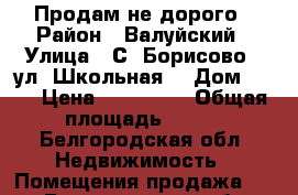 Продам не дорого › Район ­ Валуйский › Улица ­ С. Борисово,  ул. Школьная  › Дом ­ 11 › Цена ­ 800 000 › Общая площадь ­ 147 - Белгородская обл. Недвижимость » Помещения продажа   . Белгородская обл.